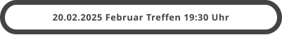 20.02.2025 Februar Treffen 19:30 Uhr