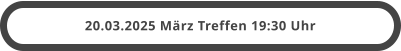 20.03.2025 März Treffen 19:30 Uhr